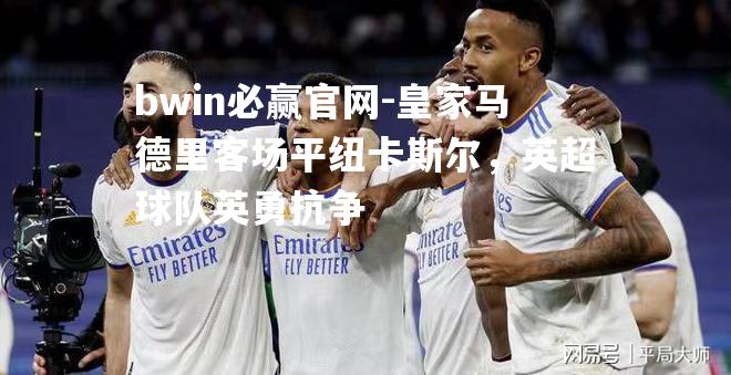 bwin必赢官网-皇家马德里客场平纽卡斯尔，英超球队英勇抗争