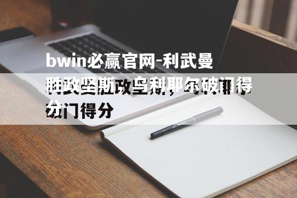 bwin必赢官网-利武曼胜政坚斯，乌利耶尔破门得分