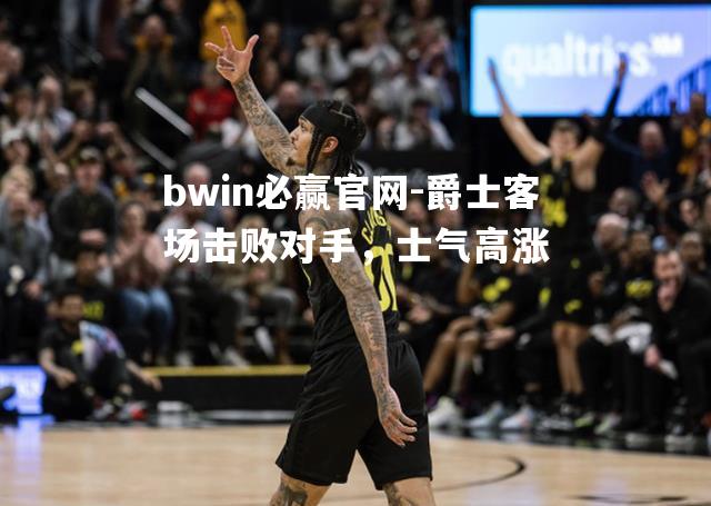 bwin必赢官网-爵士客场击败对手，士气高涨
