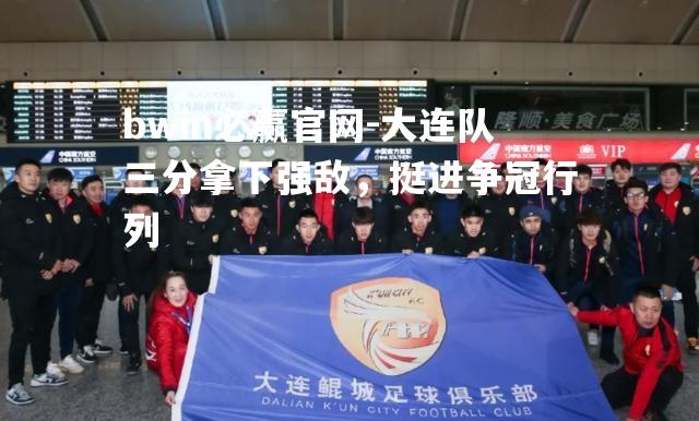 bwin必赢官网-大连队三分拿下强敌，挺进争冠行列