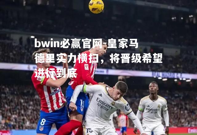 bwin必赢官网-皇家马德里实力横扫，将晋级希望进行到底