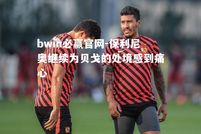 bwin必赢官网-保利尼奥继续为贝戈的处境感到痛心