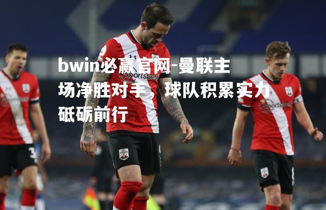 bwin必赢官网-曼联主场净胜对手，球队积累实力砥砺前行