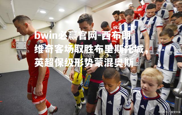 bwin必赢官网-西布朗维奇客场取胜布里斯托城，英超保级形势蒙混奥斯
