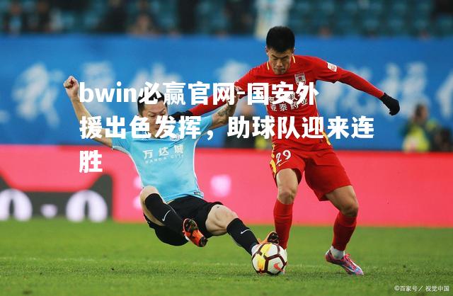 bwin必赢官网-国安外援出色发挥，助球队迎来连胜