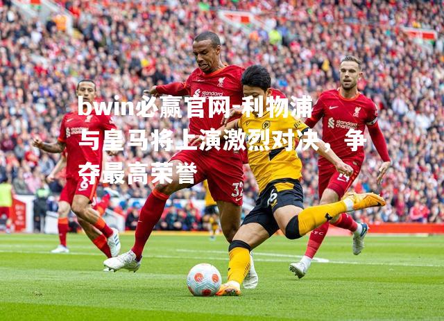bwin必赢官网-利物浦与皇马将上演激烈对决，争夺最高荣誉