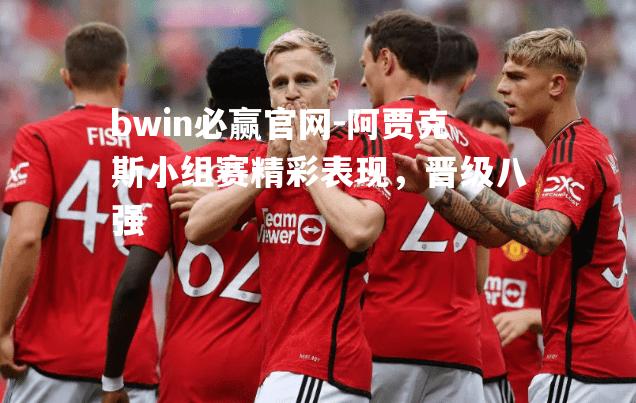 bwin必赢官网-阿贾克斯小组赛精彩表现，晋级八强