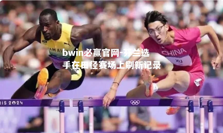 bwin必赢官网-芬兰选手在田径赛场上刷新记录