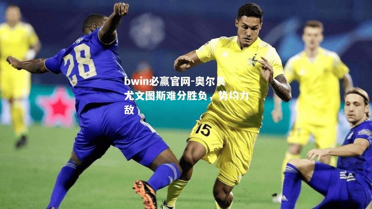 bwin必赢官网-奥尔良尤文图斯难分胜负，势均力敌