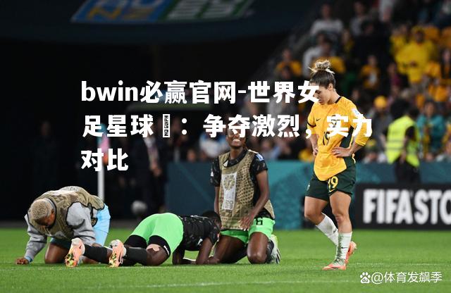bwin必赢官网-世界女足星球盃：争夺激烈，实力对比