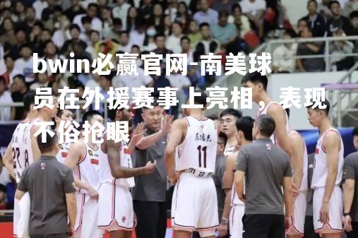 南美球员在外援赛事上亮相，表现不俗抢眼
