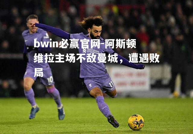 bwin必赢官网-阿斯顿维拉主场不敌曼城，遭遇败局