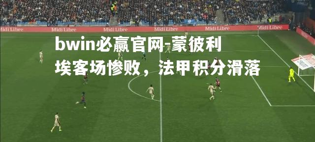 蒙彼利埃客场惨败，法甲积分滑落