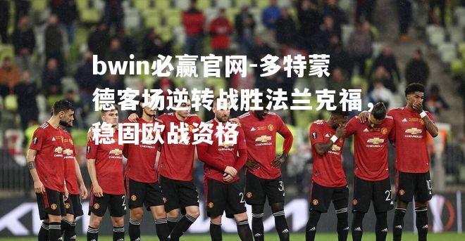 bwin必赢官网-多特蒙德客场逆转战胜法兰克福，稳固欧战资格