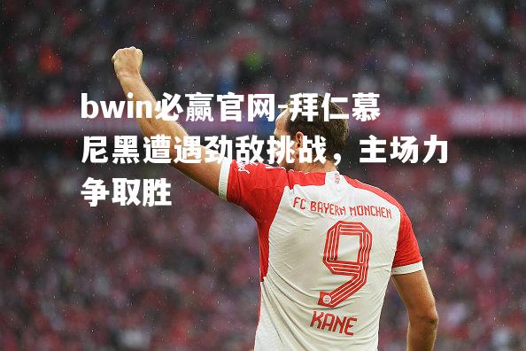 拜仁慕尼黑遭遇劲敌挑战，主场力争取胜