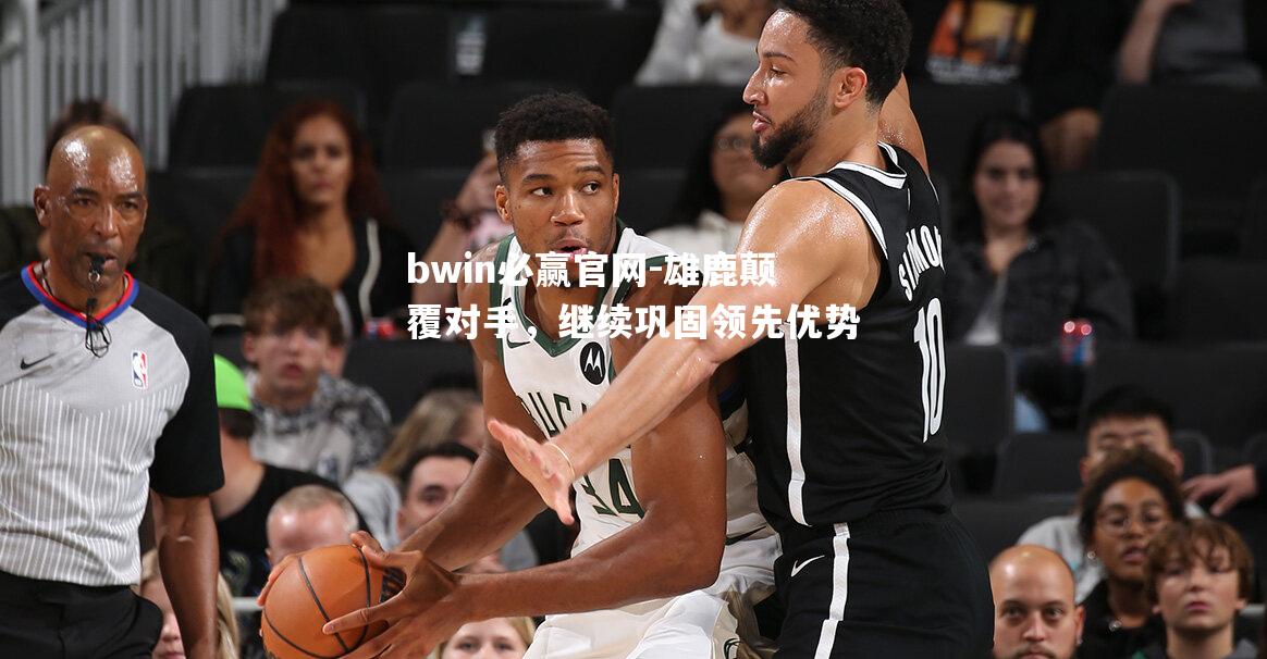 bwin必赢官网-雄鹿颠覆对手，继续巩固领先优势