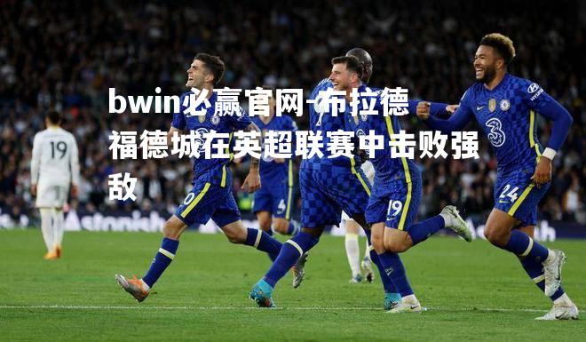 bwin必赢官网-布拉德福德城在英超联赛中击败强敌