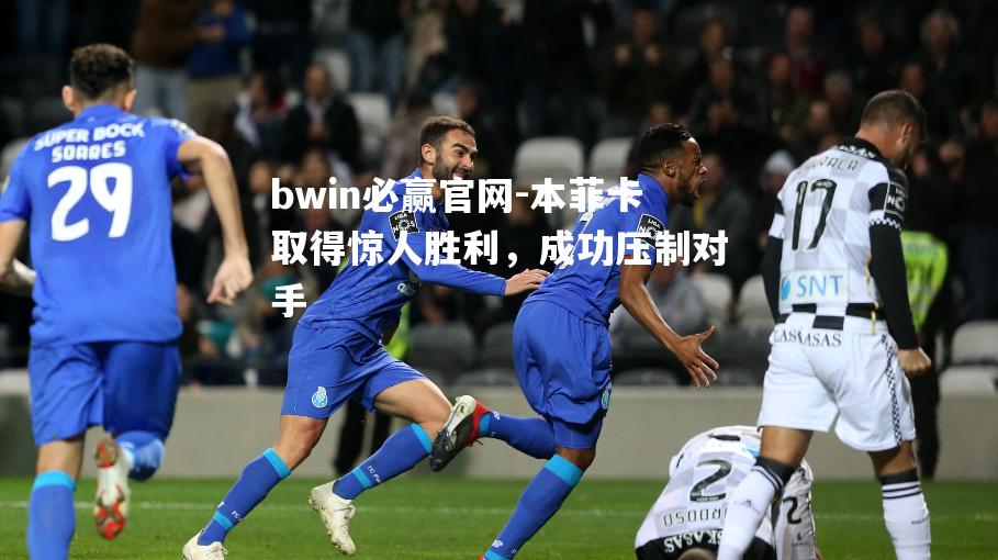 bwin必赢官网-本菲卡取得惊人胜利，成功压制对手