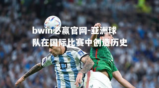 bwin必赢官网-亚洲球队在国际比赛中创造历史
