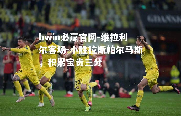 bwin必赢官网-维拉利尔客场-小胜拉斯帕尔马斯，积累宝贵三分