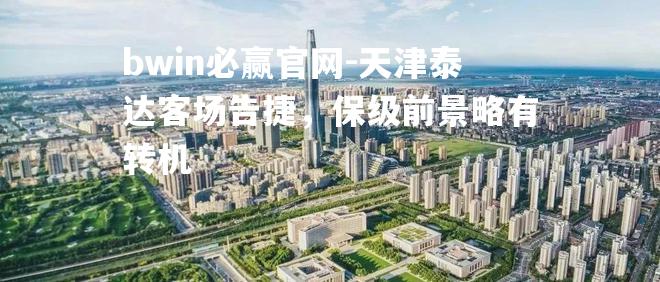 bwin必赢官网-天津泰达客场告捷，保级前景略有转机