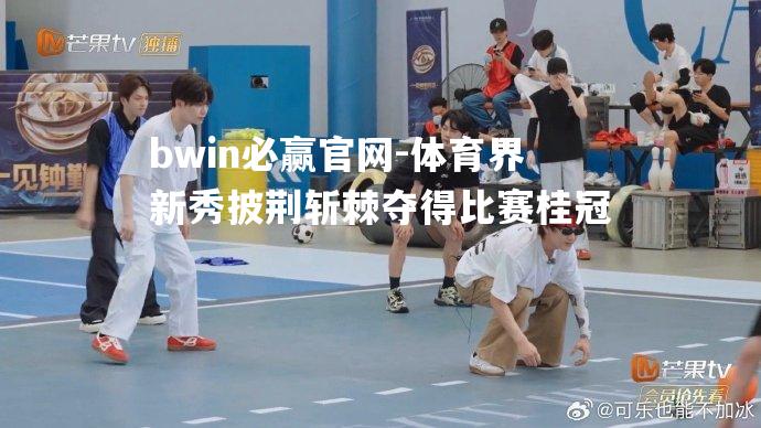 bwin必赢官网-体育界新秀披荆斩棘夺得比赛桂冠