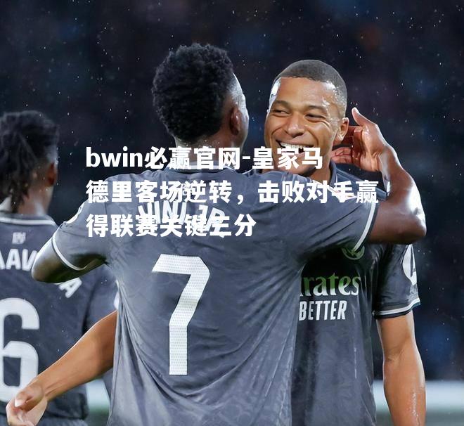 bwin必赢官网-皇家马德里客场逆转，击败对手赢得联赛关键三分