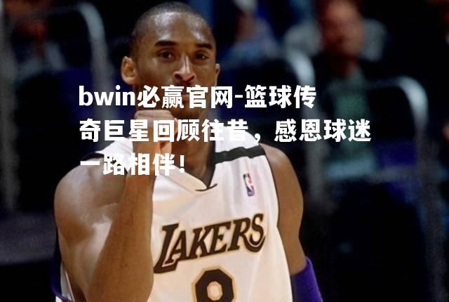 bwin必赢官网-篮球传奇巨星回顾往昔，感恩球迷一路相伴！