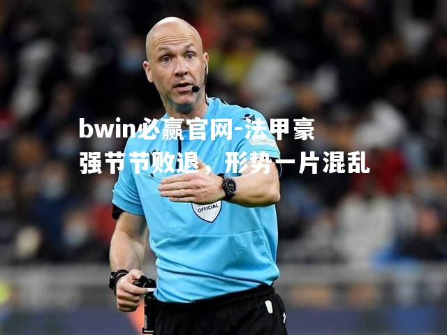 bwin必赢官网-法甲豪强节节败退，形势一片混乱