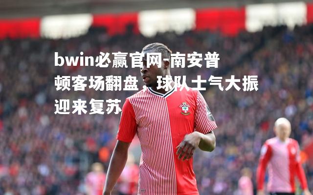 bwin必赢官网-南安普顿客场翻盘，球队士气大振迎来复苏