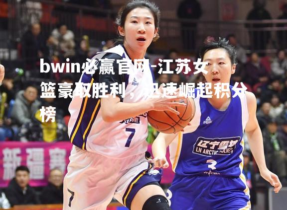 bwin必赢官网-江苏女篮豪取胜利，迅速崛起积分榜