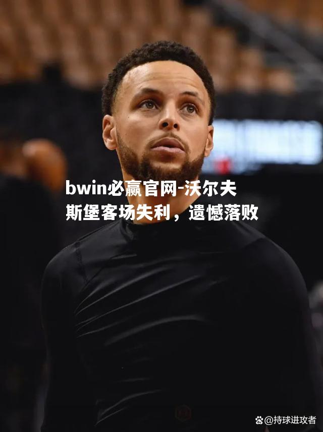 bwin必赢官网-沃尔夫斯堡客场失利，遗憾落败