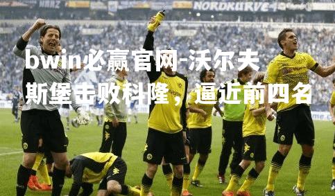 bwin必赢官网-沃尔夫斯堡击败科隆，逼近前四名