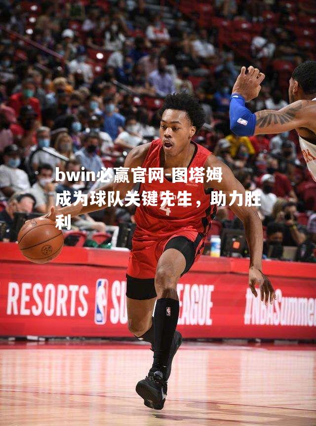 bwin必赢官网-图塔姆成为球队关键先生，助力胜利