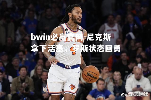 bwin必赢官网-尼克斯拿下活塞，罗斯状态回勇