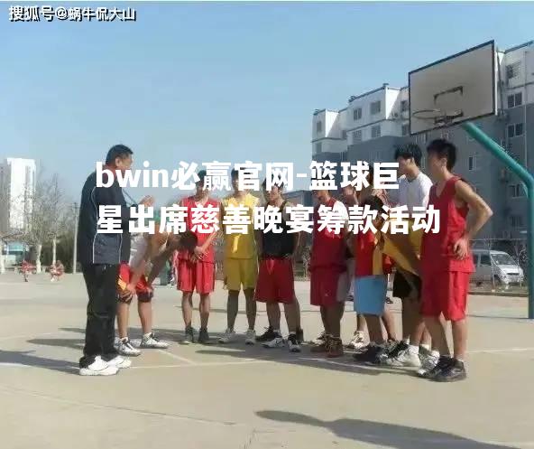 bwin必赢官网-篮球巨星出席慈善晚宴筹款活动