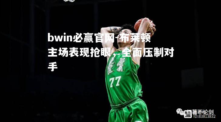 bwin必赢官网-布莱顿主场表现抢眼，全面压制对手