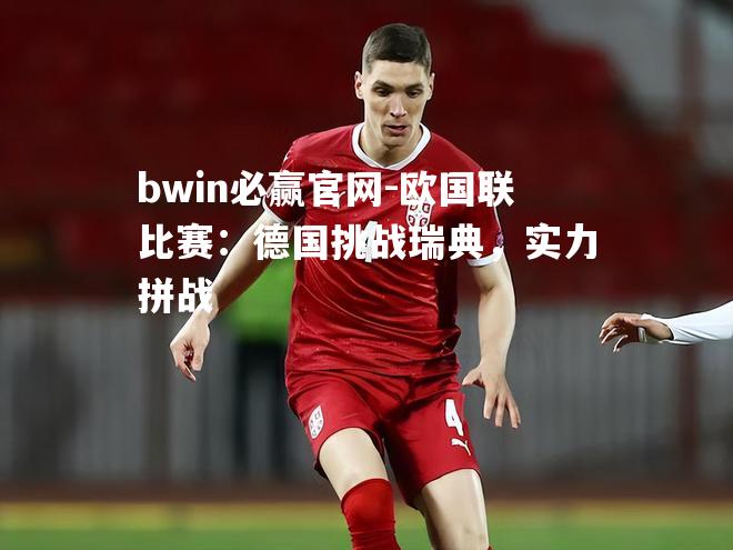bwin必赢官网-欧国联比赛：德国挑战瑞典，实力拼战