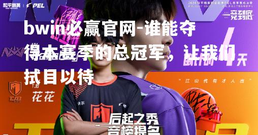 bwin必赢官网-谁能夺得本赛季的总冠军，让我们拭目以待