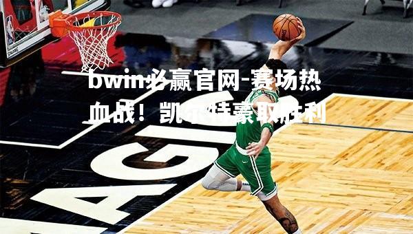 bwin必赢官网-赛场热血战！凯尔特豪取胜利