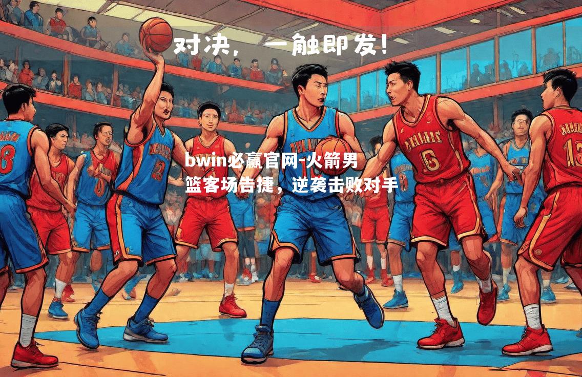 bwin必赢官网-火箭男篮客场告捷，逆袭击败对手