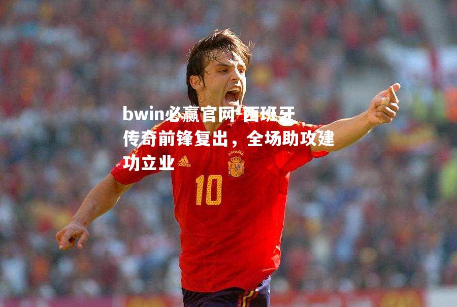 bwin必赢官网-西班牙传奇前锋复出，全场助攻建功立业