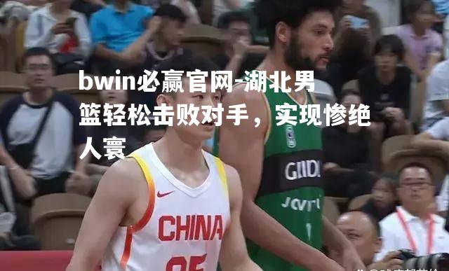 bwin必赢官网-湖北男篮轻松击败对手，实现惨绝人寰
