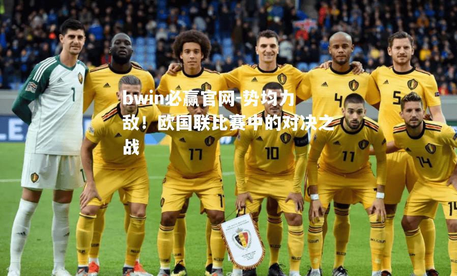 bwin必赢官网-势均力敌！欧国联比赛中的对决之战