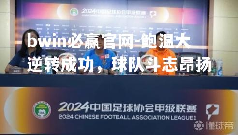bwin必赢官网-鲍温大逆转成功，球队斗志昂扬