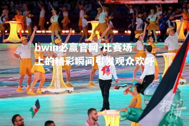 bwin必赢官网-比赛场上的精彩瞬间引发观众欢呼