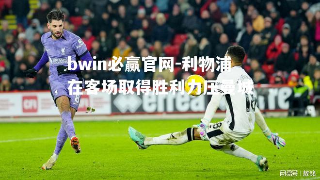 bwin必赢官网-利物浦在客场取得胜利力压曼城