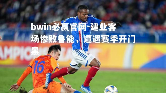 bwin必赢官网-建业客场惨败鲁能，遭遇赛季开门黑