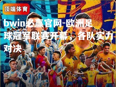 bwin必赢官网-欧洲足球冠军联赛开幕，各队实力对决