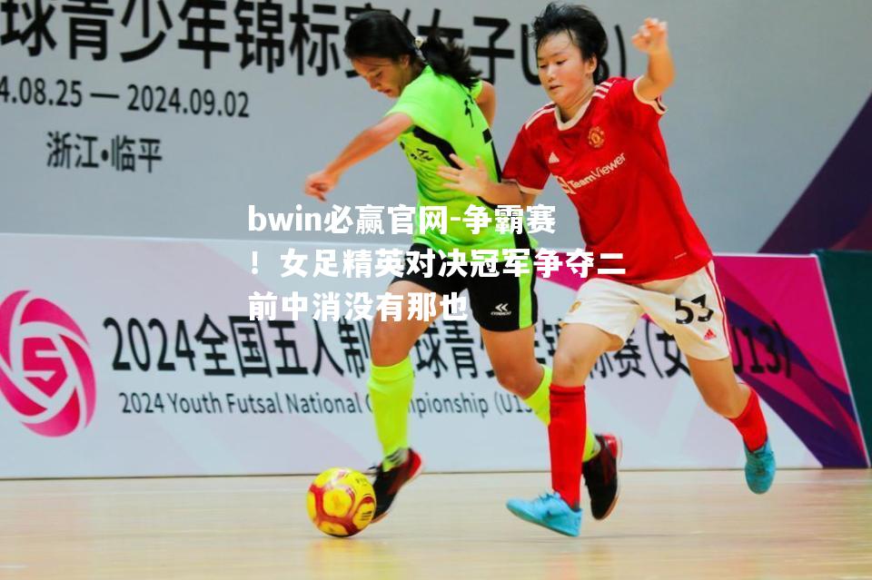 bwin必赢官网-争霸赛！女足精英对决冠军争夺二前中消没有那也